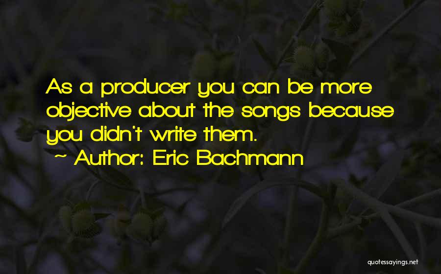 Eric Bachmann Quotes: As A Producer You Can Be More Objective About The Songs Because You Didn't Write Them.