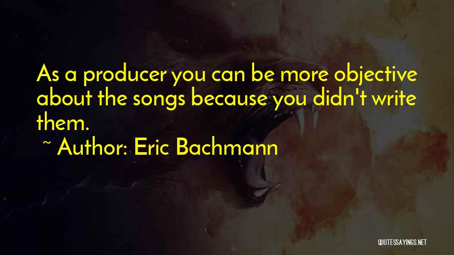 Eric Bachmann Quotes: As A Producer You Can Be More Objective About The Songs Because You Didn't Write Them.