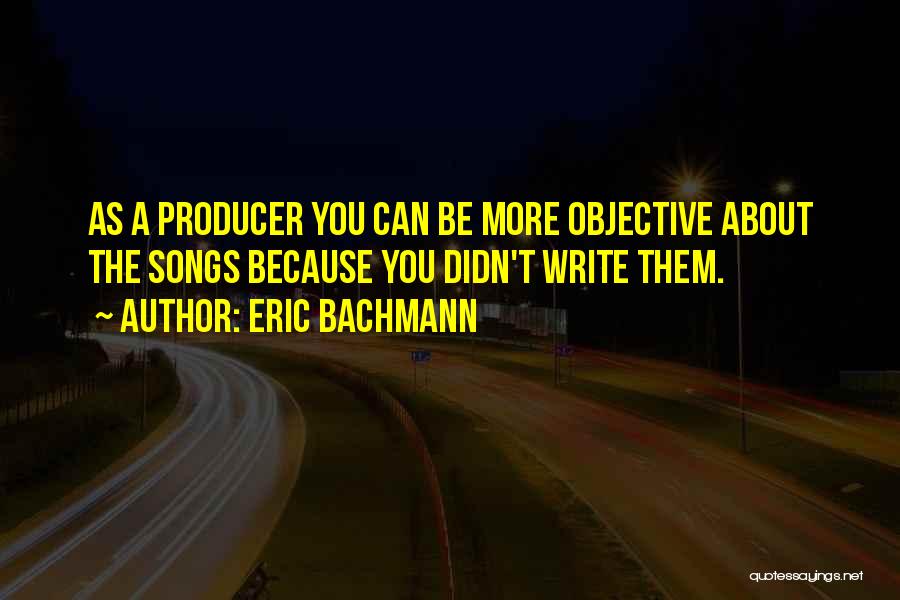 Eric Bachmann Quotes: As A Producer You Can Be More Objective About The Songs Because You Didn't Write Them.