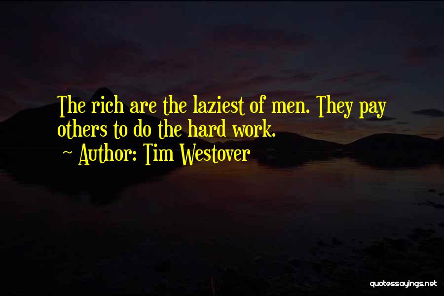 Tim Westover Quotes: The Rich Are The Laziest Of Men. They Pay Others To Do The Hard Work.