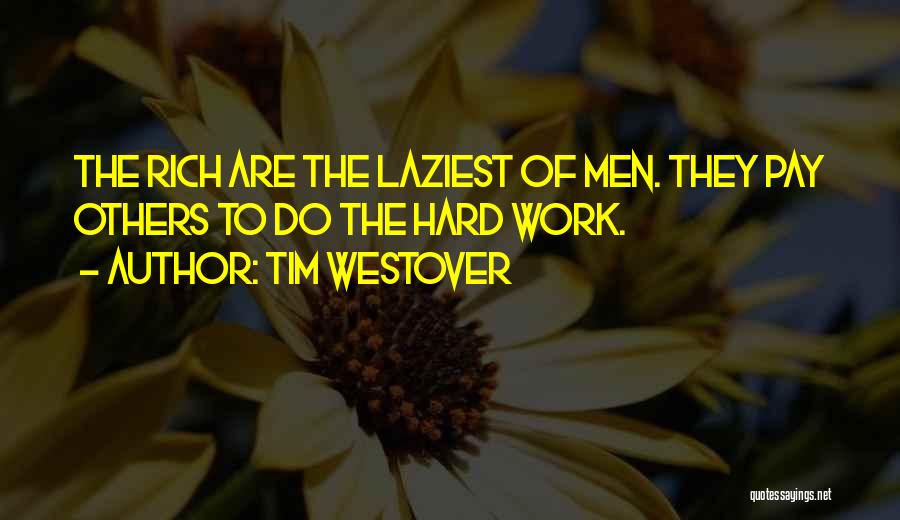 Tim Westover Quotes: The Rich Are The Laziest Of Men. They Pay Others To Do The Hard Work.