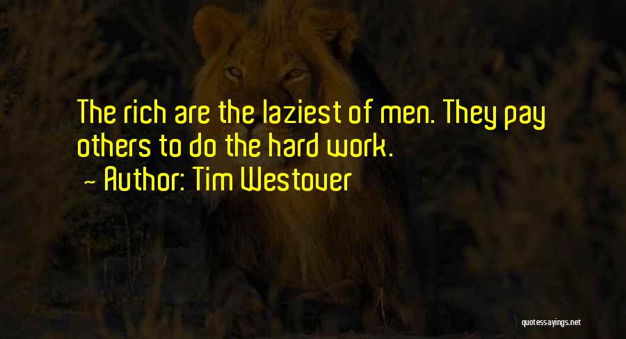 Tim Westover Quotes: The Rich Are The Laziest Of Men. They Pay Others To Do The Hard Work.