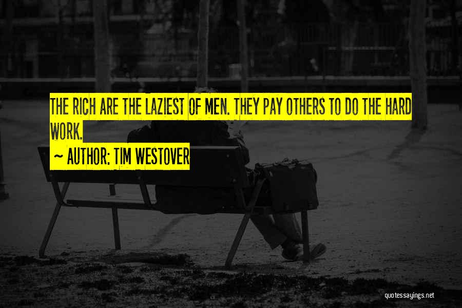 Tim Westover Quotes: The Rich Are The Laziest Of Men. They Pay Others To Do The Hard Work.