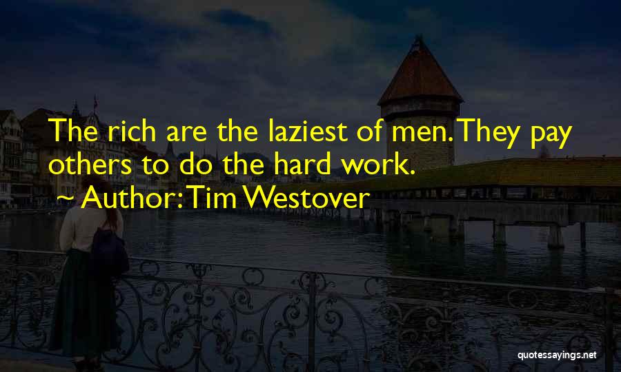 Tim Westover Quotes: The Rich Are The Laziest Of Men. They Pay Others To Do The Hard Work.