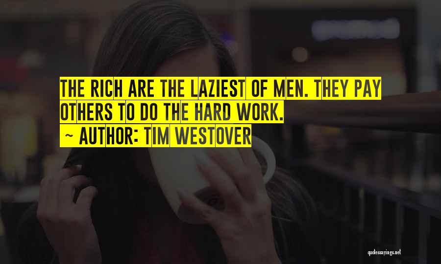 Tim Westover Quotes: The Rich Are The Laziest Of Men. They Pay Others To Do The Hard Work.