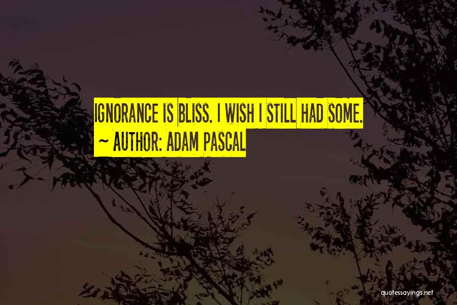 Adam Pascal Quotes: Ignorance Is Bliss. I Wish I Still Had Some.