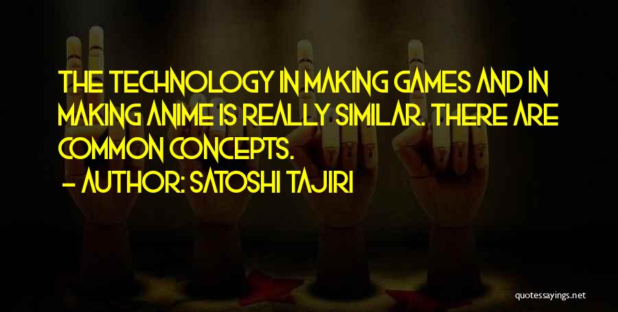 Satoshi Tajiri Quotes: The Technology In Making Games And In Making Anime Is Really Similar. There Are Common Concepts.