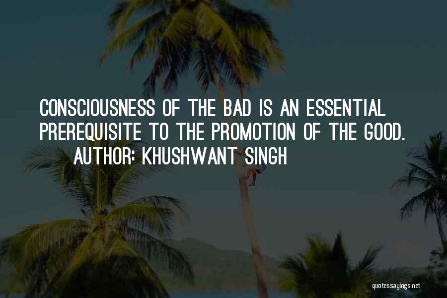 Khushwant Singh Quotes: Consciousness Of The Bad Is An Essential Prerequisite To The Promotion Of The Good.