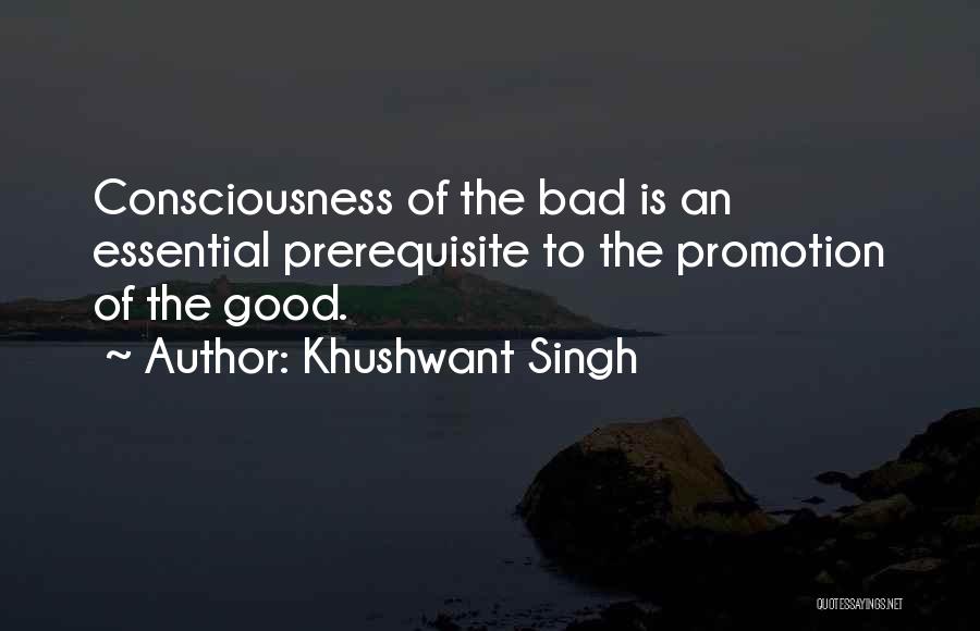 Khushwant Singh Quotes: Consciousness Of The Bad Is An Essential Prerequisite To The Promotion Of The Good.