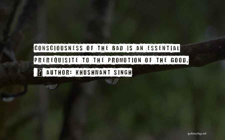 Khushwant Singh Quotes: Consciousness Of The Bad Is An Essential Prerequisite To The Promotion Of The Good.