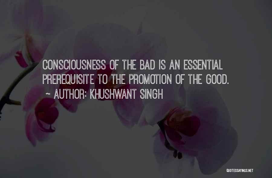 Khushwant Singh Quotes: Consciousness Of The Bad Is An Essential Prerequisite To The Promotion Of The Good.