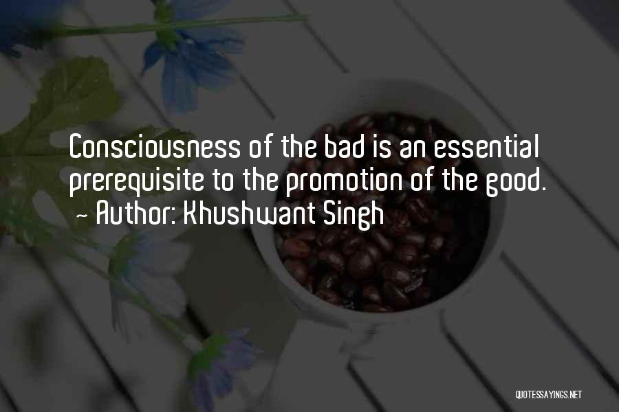 Khushwant Singh Quotes: Consciousness Of The Bad Is An Essential Prerequisite To The Promotion Of The Good.