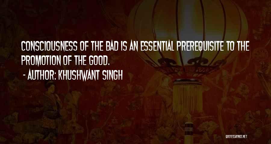 Khushwant Singh Quotes: Consciousness Of The Bad Is An Essential Prerequisite To The Promotion Of The Good.