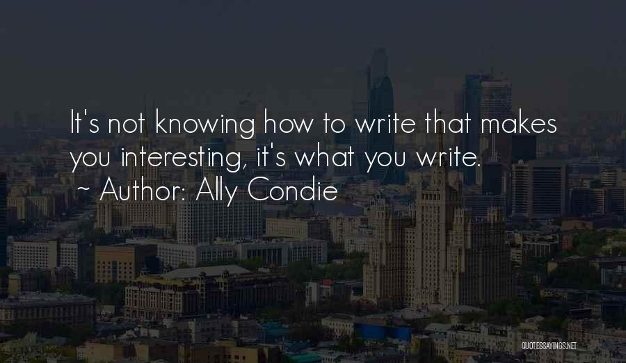 Ally Condie Quotes: It's Not Knowing How To Write That Makes You Interesting, It's What You Write.