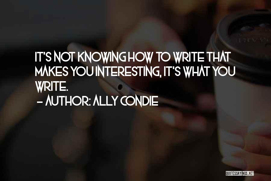 Ally Condie Quotes: It's Not Knowing How To Write That Makes You Interesting, It's What You Write.