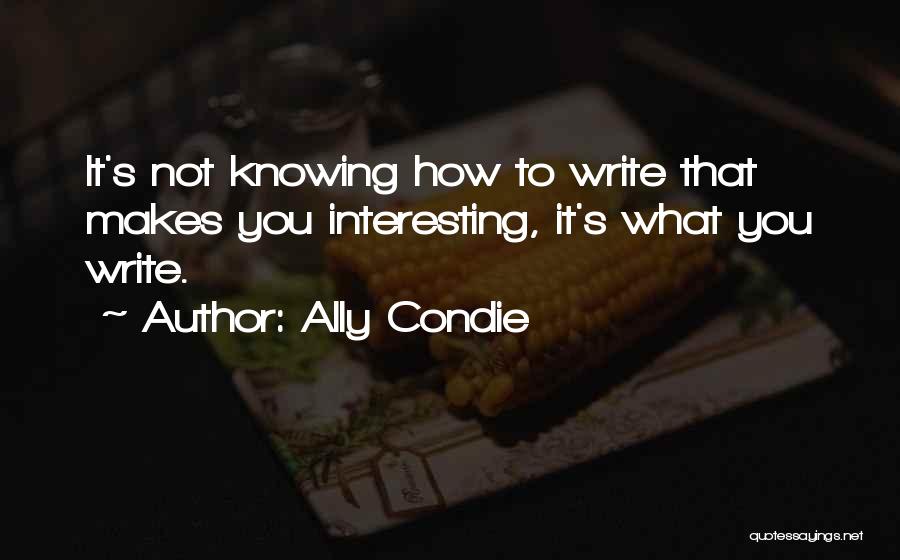 Ally Condie Quotes: It's Not Knowing How To Write That Makes You Interesting, It's What You Write.