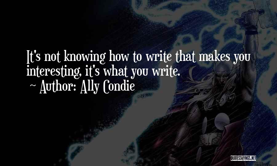 Ally Condie Quotes: It's Not Knowing How To Write That Makes You Interesting, It's What You Write.