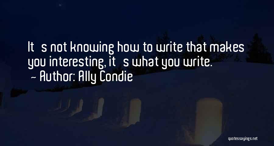 Ally Condie Quotes: It's Not Knowing How To Write That Makes You Interesting, It's What You Write.