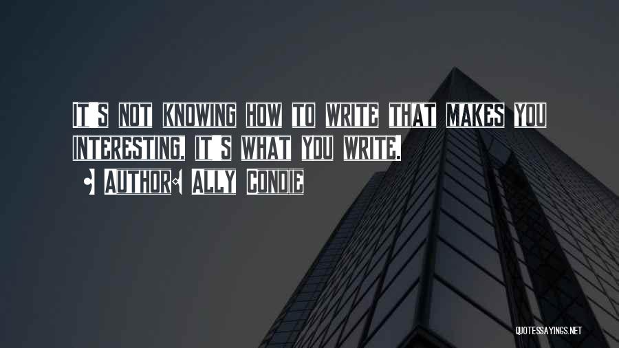 Ally Condie Quotes: It's Not Knowing How To Write That Makes You Interesting, It's What You Write.