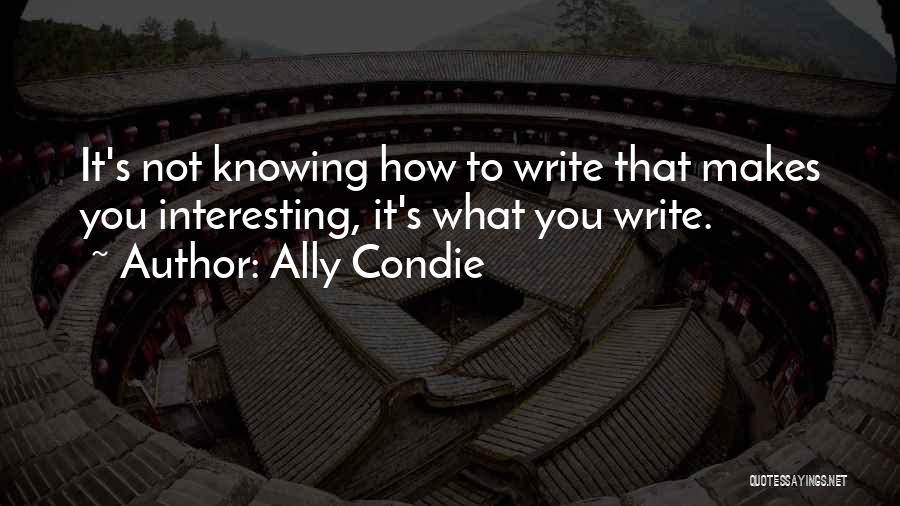 Ally Condie Quotes: It's Not Knowing How To Write That Makes You Interesting, It's What You Write.