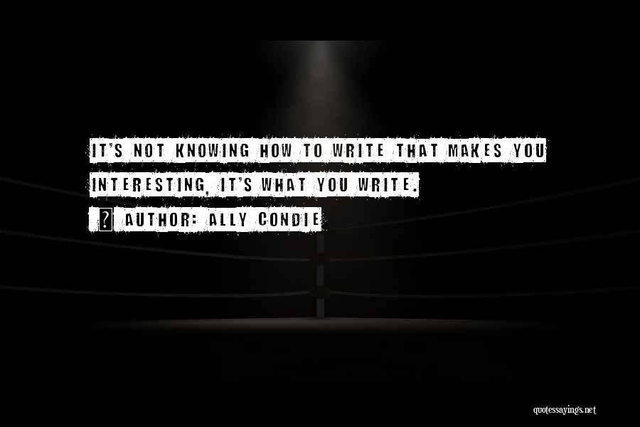 Ally Condie Quotes: It's Not Knowing How To Write That Makes You Interesting, It's What You Write.