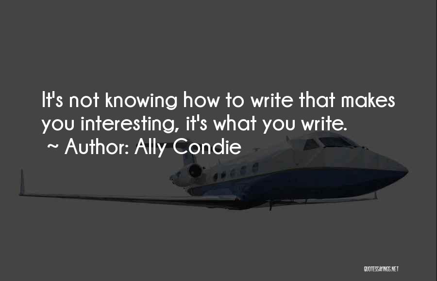 Ally Condie Quotes: It's Not Knowing How To Write That Makes You Interesting, It's What You Write.