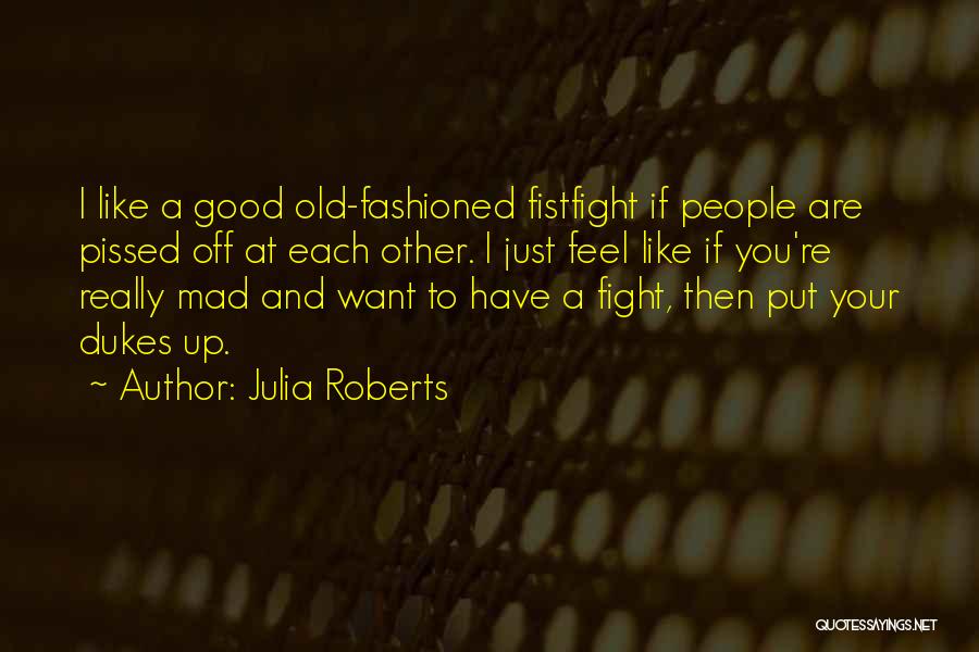 Julia Roberts Quotes: I Like A Good Old-fashioned Fistfight If People Are Pissed Off At Each Other. I Just Feel Like If You're