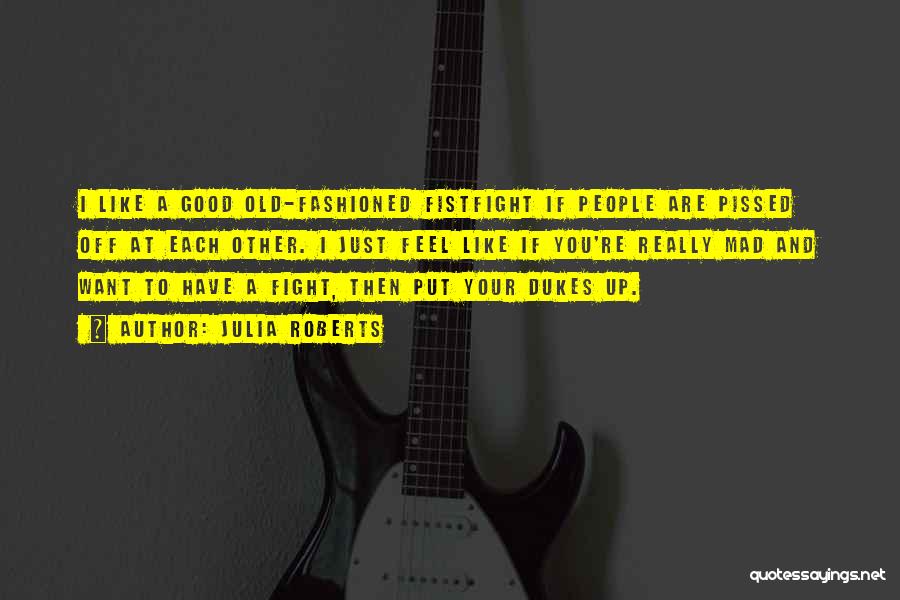 Julia Roberts Quotes: I Like A Good Old-fashioned Fistfight If People Are Pissed Off At Each Other. I Just Feel Like If You're