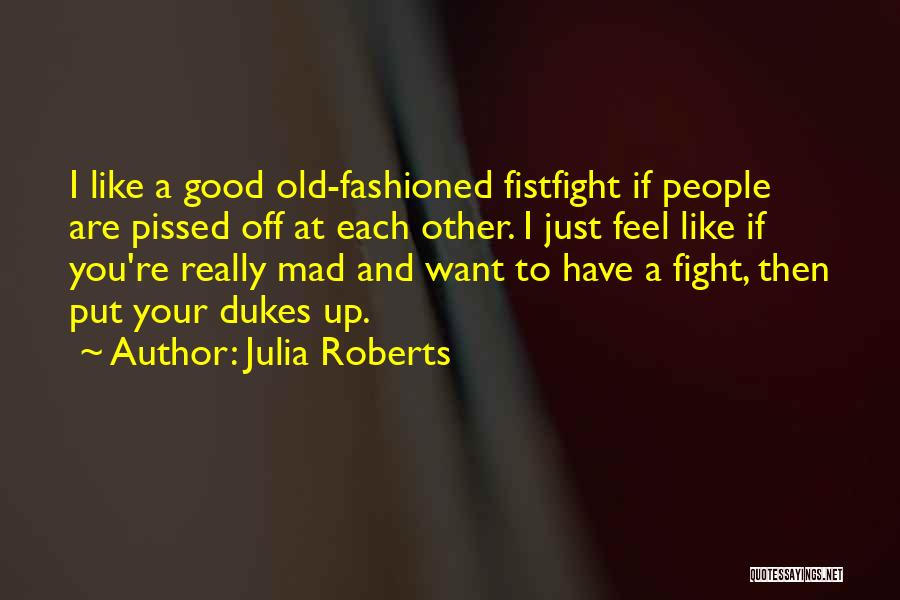 Julia Roberts Quotes: I Like A Good Old-fashioned Fistfight If People Are Pissed Off At Each Other. I Just Feel Like If You're