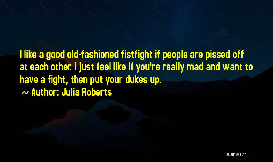Julia Roberts Quotes: I Like A Good Old-fashioned Fistfight If People Are Pissed Off At Each Other. I Just Feel Like If You're