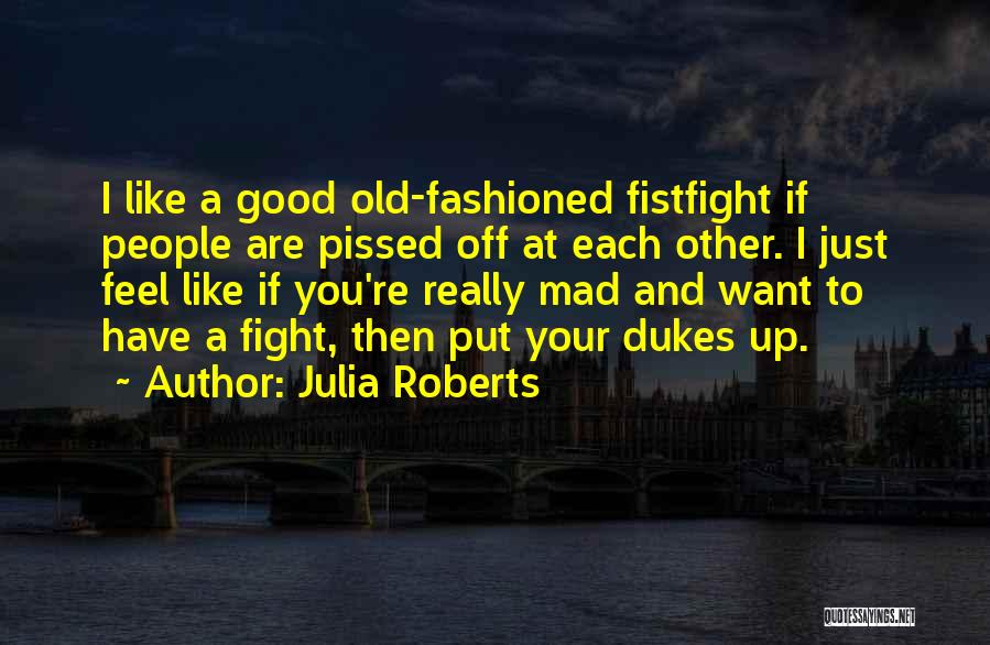 Julia Roberts Quotes: I Like A Good Old-fashioned Fistfight If People Are Pissed Off At Each Other. I Just Feel Like If You're