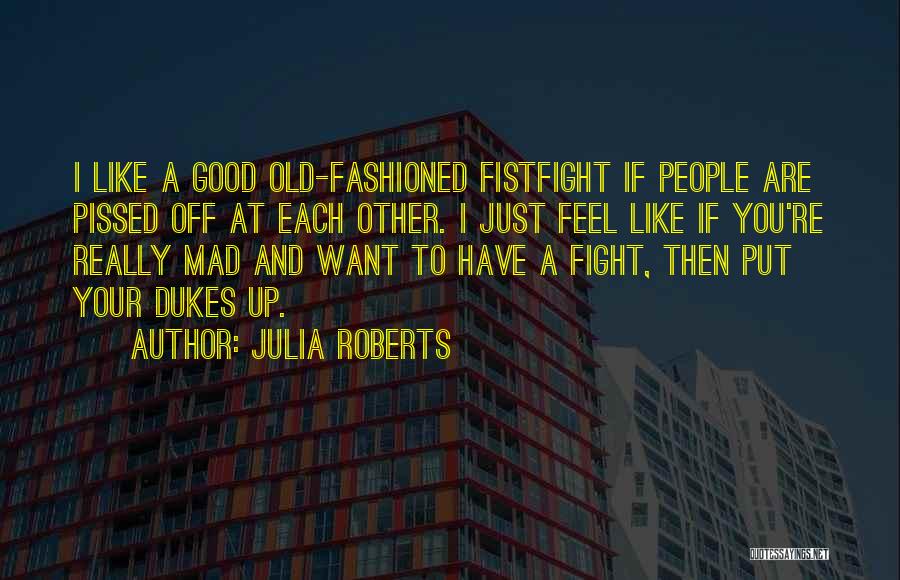 Julia Roberts Quotes: I Like A Good Old-fashioned Fistfight If People Are Pissed Off At Each Other. I Just Feel Like If You're