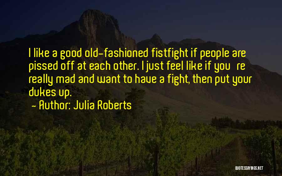 Julia Roberts Quotes: I Like A Good Old-fashioned Fistfight If People Are Pissed Off At Each Other. I Just Feel Like If You're