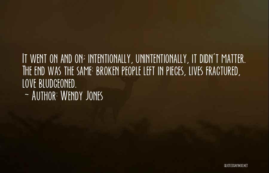 Wendy Jones Quotes: It Went On And On; Intentionally, Unintentionally, It Didn't Matter. The End Was The Same: Broken People Left In Pieces,