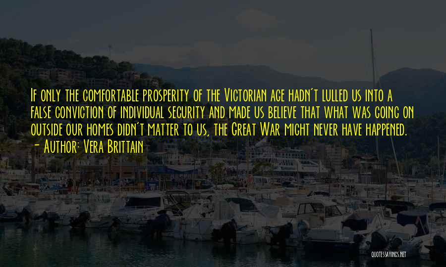 Vera Brittain Quotes: If Only The Comfortable Prosperity Of The Victorian Age Hadn't Lulled Us Into A False Conviction Of Individual Security And