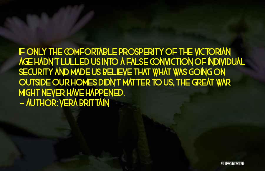 Vera Brittain Quotes: If Only The Comfortable Prosperity Of The Victorian Age Hadn't Lulled Us Into A False Conviction Of Individual Security And