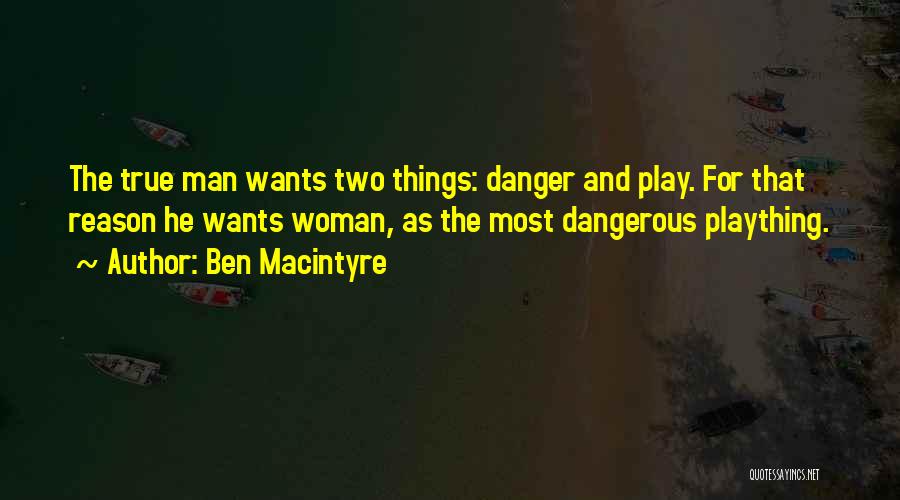 Ben Macintyre Quotes: The True Man Wants Two Things: Danger And Play. For That Reason He Wants Woman, As The Most Dangerous Plaything.