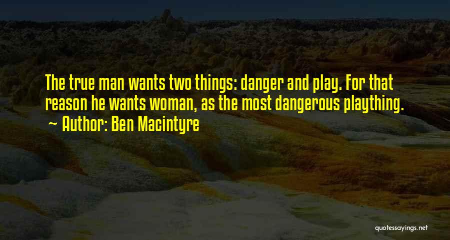 Ben Macintyre Quotes: The True Man Wants Two Things: Danger And Play. For That Reason He Wants Woman, As The Most Dangerous Plaything.