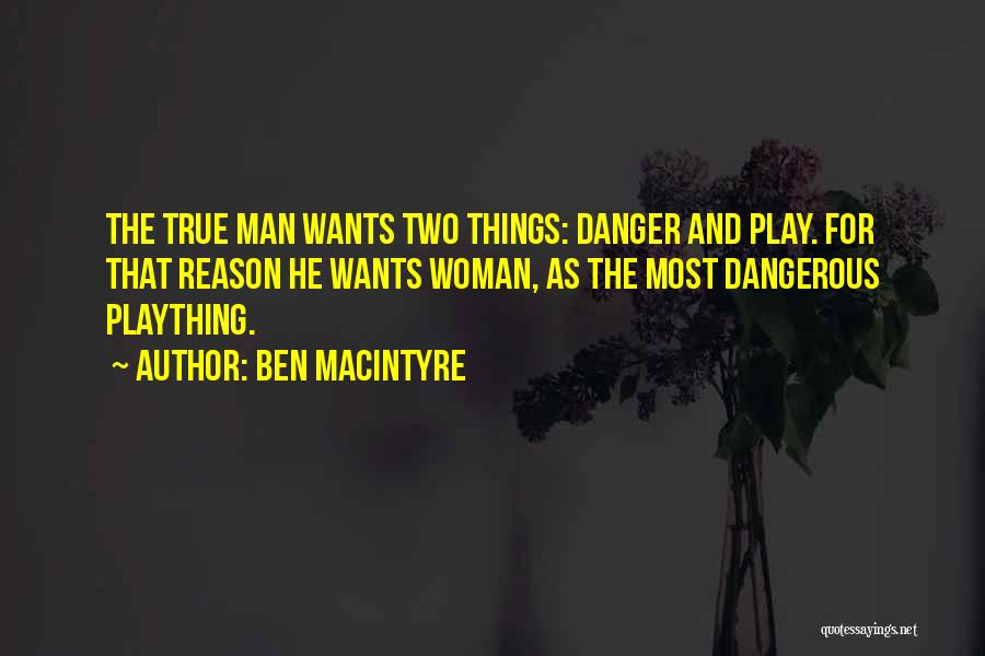 Ben Macintyre Quotes: The True Man Wants Two Things: Danger And Play. For That Reason He Wants Woman, As The Most Dangerous Plaything.