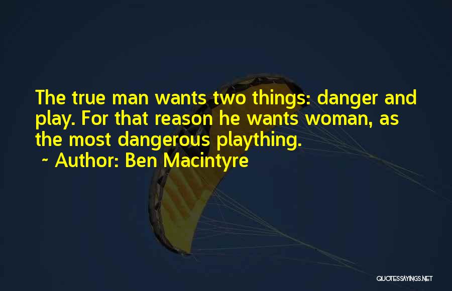 Ben Macintyre Quotes: The True Man Wants Two Things: Danger And Play. For That Reason He Wants Woman, As The Most Dangerous Plaything.