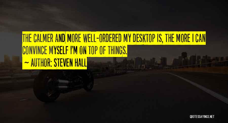 Steven Hall Quotes: The Calmer And More Well-ordered My Desktop Is, The More I Can Convince Myself I'm On Top Of Things.