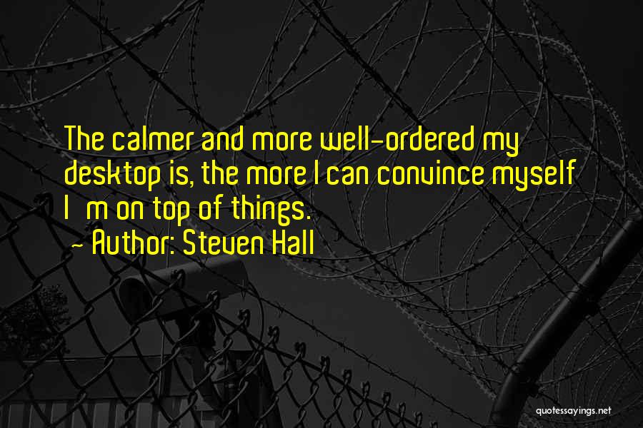 Steven Hall Quotes: The Calmer And More Well-ordered My Desktop Is, The More I Can Convince Myself I'm On Top Of Things.