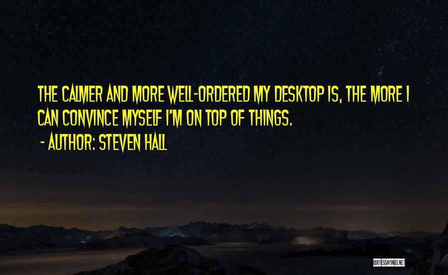 Steven Hall Quotes: The Calmer And More Well-ordered My Desktop Is, The More I Can Convince Myself I'm On Top Of Things.