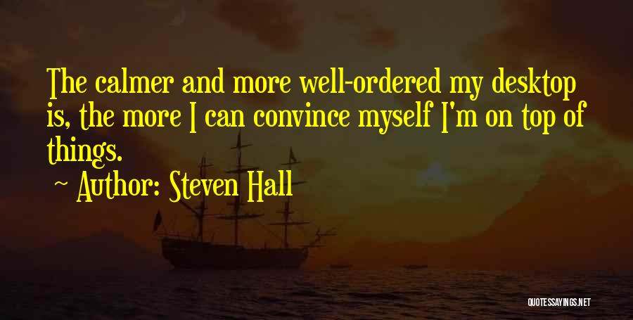 Steven Hall Quotes: The Calmer And More Well-ordered My Desktop Is, The More I Can Convince Myself I'm On Top Of Things.