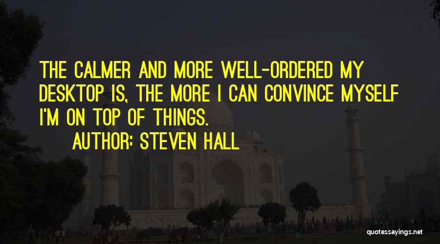 Steven Hall Quotes: The Calmer And More Well-ordered My Desktop Is, The More I Can Convince Myself I'm On Top Of Things.