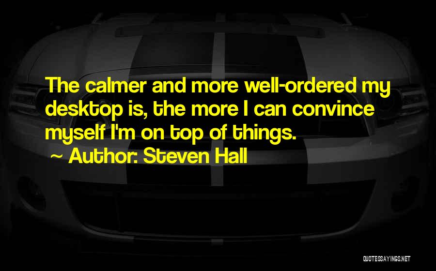 Steven Hall Quotes: The Calmer And More Well-ordered My Desktop Is, The More I Can Convince Myself I'm On Top Of Things.