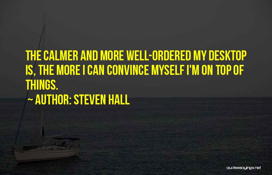 Steven Hall Quotes: The Calmer And More Well-ordered My Desktop Is, The More I Can Convince Myself I'm On Top Of Things.