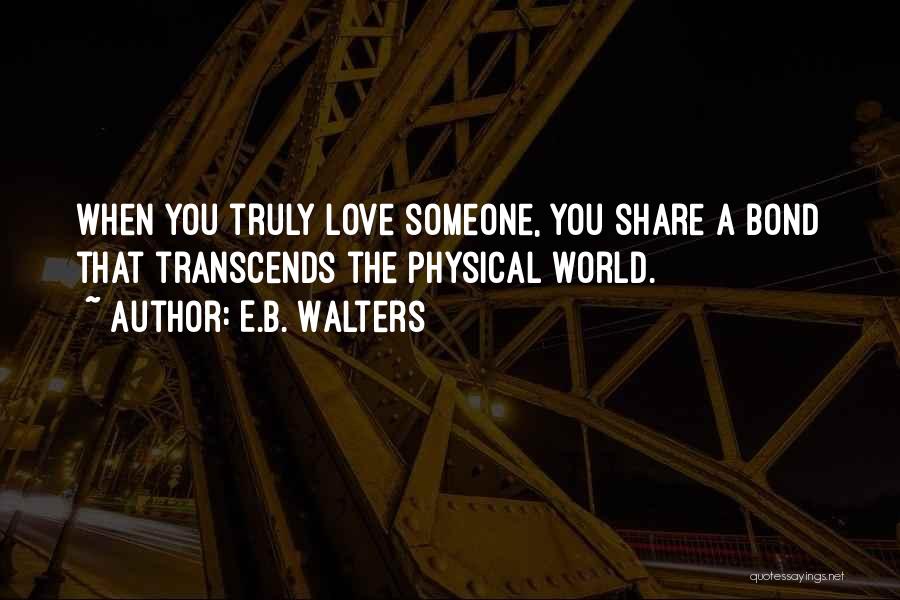 E.B. Walters Quotes: When You Truly Love Someone, You Share A Bond That Transcends The Physical World.