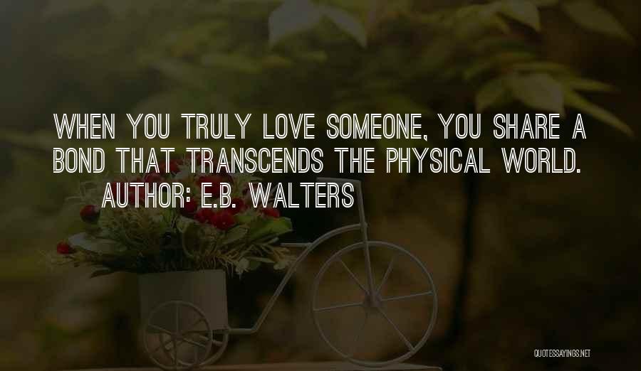 E.B. Walters Quotes: When You Truly Love Someone, You Share A Bond That Transcends The Physical World.