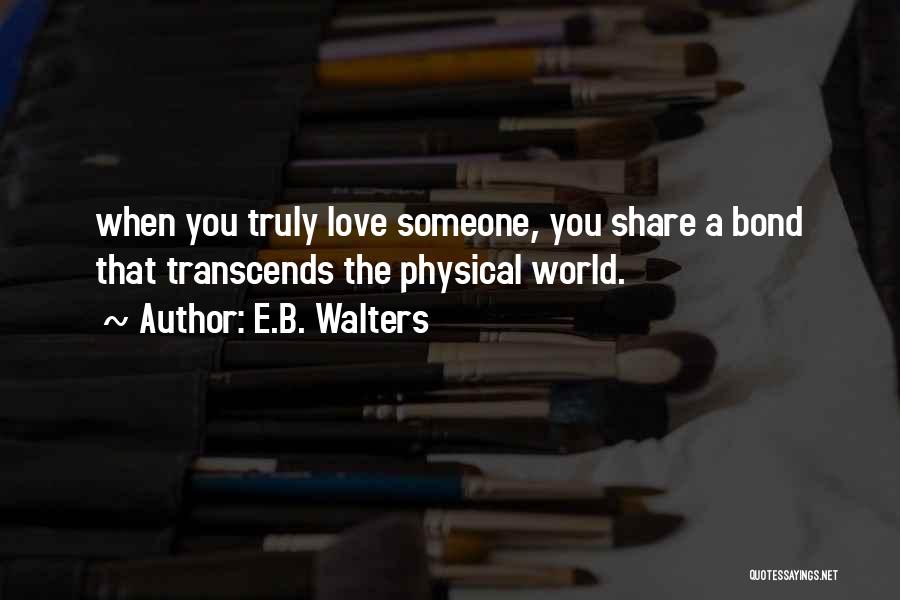 E.B. Walters Quotes: When You Truly Love Someone, You Share A Bond That Transcends The Physical World.